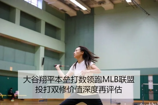 大谷翔平本垒打数领跑MLB联盟 投打双修价值深度再评估
