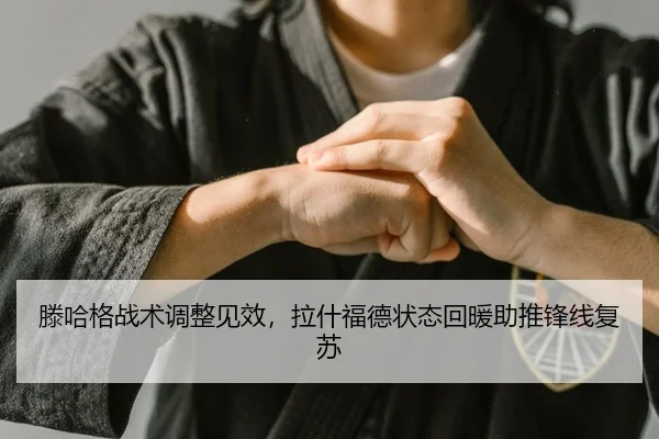 滕哈格战术调整见效，拉什福德状态回暖助推锋线复苏